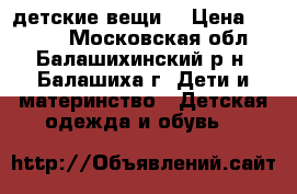 детские вещи  › Цена ­ 1 000 - Московская обл., Балашихинский р-н, Балашиха г. Дети и материнство » Детская одежда и обувь   